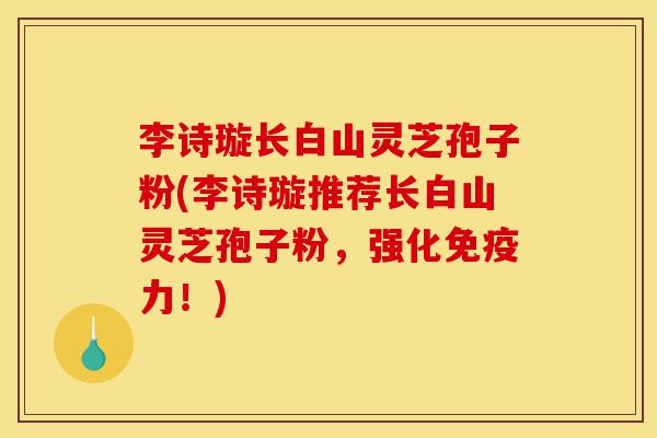 李诗璇长白山灵芝孢子粉(李诗璇推荐长白山灵芝孢子粉,强化免疫力!)-第1张图片-灵芝之家 李诗璇长白山灵芝孢子粉(李诗璇推荐长白山灵芝孢子粉,强化免疫力!)-第1张图片-灵芝之家