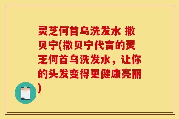 灵芝何首乌洗发水 撒贝宁(撒贝宁代言的灵芝何首乌洗发水，让你的头发变得更健康亮丽)-第1张图片-灵芝之家