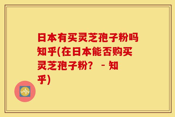 日本有买灵芝孢子粉吗知乎(在日本能否购买灵芝孢子粉? - 知乎)-第1张图片-灵芝之家 日本有买灵芝孢子粉吗知乎(在日本能否购买灵芝孢子粉? - 知乎)-第1张图片-灵芝之家
