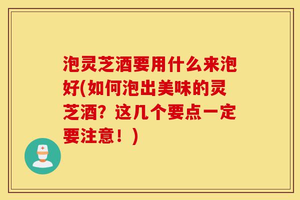 泡灵芝酒要用什么来泡好(如何泡出美味的灵芝酒?这几个要点一定要注意!)-第1张图片-灵芝之家 泡灵芝酒要用什么来泡好(如何泡出美味的灵芝酒?这几个要点一定要注意!)-第1张图片-灵芝之家