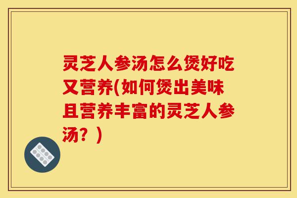 灵芝人参汤怎么煲好吃又营养(如何煲出美味且营养丰富的灵芝人参汤?)-第1张图片-灵芝之家 灵芝人参汤怎么煲好吃又营养(如何煲出美味且营养丰富的灵芝人参汤?)-第1张图片-灵芝之家