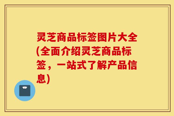 灵芝商品标签图片大全(全面介绍灵芝商品标签,一站式了解产品信息)-第1张图片-灵芝之家 灵芝商品标签图片大全(全面介绍灵芝商品标签,一站式了解产品信息)-第1张图片-灵芝之家