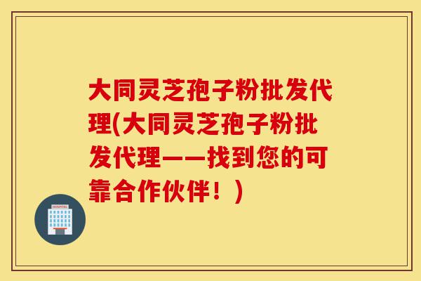 大同灵芝孢子粉批发代理(大同灵芝孢子粉批发代理——找到您的可靠合作伙伴!)-第1张图片-灵芝之家 大同灵芝孢子粉批发代理(大同灵芝孢子粉批发代理——找到您的可靠合作伙伴!)-第1张图片-灵芝之家