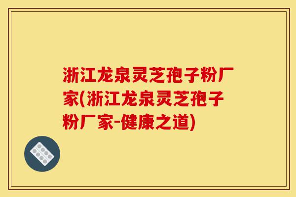 浙江龙泉灵芝孢子粉厂家(浙江龙泉灵芝孢子粉厂家-健康之道)-第1张图片-灵芝之家 浙江龙泉灵芝孢子粉厂家(浙江龙泉灵芝孢子粉厂家-健康之道)-第1张图片-灵芝之家