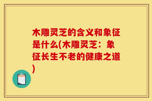 木雕灵芝的含义和象征是什么(木雕灵芝:象征长生不老的健康之道)-第1张图片-灵芝之家 木雕灵芝的含义和象征是什么(木雕灵芝:象征长生不老的健康之道)-第1张图片-灵芝之家
