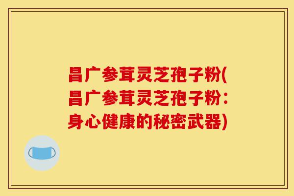 昌广参茸灵芝孢子粉(昌广参茸灵芝孢子粉:身心健康的秘密武器)-第1张图片-灵芝之家 昌广参茸灵芝孢子粉(昌广参茸灵芝孢子粉:身心健康的秘密武器)-第1张图片-灵芝之家