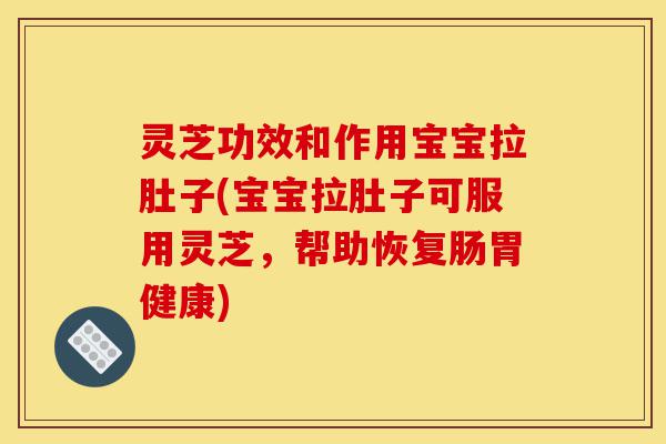 灵芝功效和作用宝宝拉肚子(宝宝拉肚子可服用灵芝,帮助恢复肠胃健康)-第1张图片-灵芝之家 灵芝功效和作用宝宝拉肚子(宝宝拉肚子可服用灵芝,帮助恢复肠胃健康)-第1张图片-灵芝之家