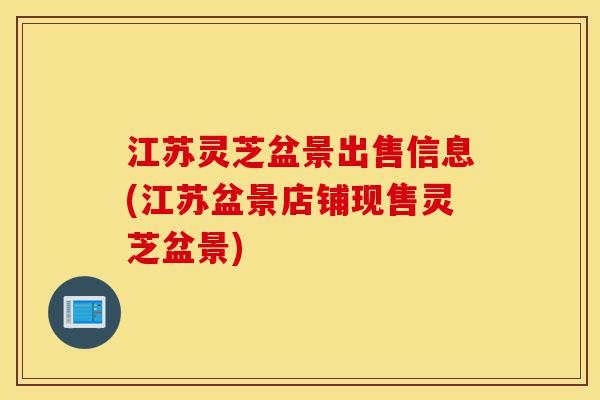 江苏灵芝盆景出售信息(江苏盆景店铺现售灵芝盆景)-第1张图片-灵芝之家 江苏灵芝盆景出售信息(江苏盆景店铺现售灵芝盆景)-第1张图片-灵芝之家