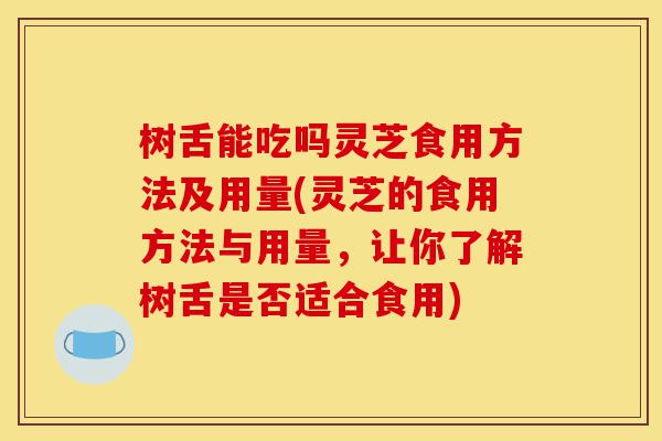 树舌能吃吗灵芝食用方法及用量(灵芝的食用方法与用量,让你了解树舌是否适合食用)-第1张图片-灵芝之家 树舌能吃吗灵芝食用方法及用量(灵芝的食用方法与用量,让你了解树舌是否适合食用)-第1张图片-灵芝之家