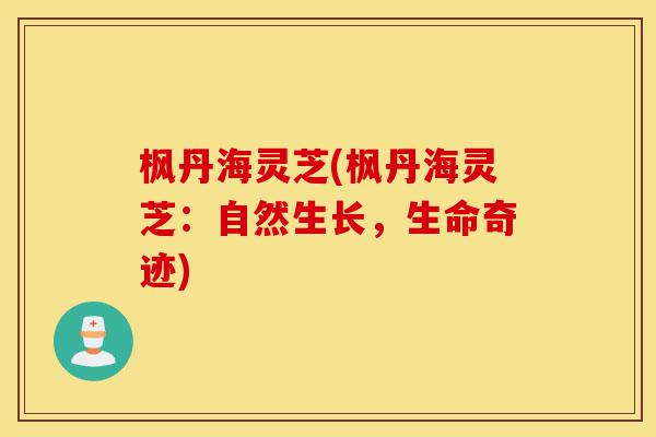 枫丹海灵芝(枫丹海灵芝:自然生长,生命奇迹)-第1张图片-灵芝之家 枫丹海灵芝(枫丹海灵芝:自然生长,生命奇迹)-第1张图片-灵芝之家