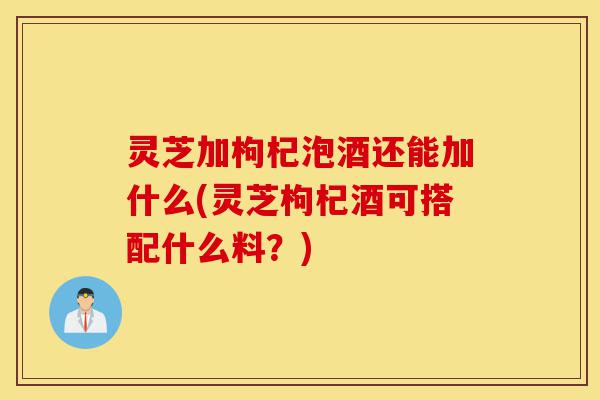 灵芝加枸杞泡酒还能加什么(灵芝枸杞酒可搭配什么料?)-第1张图片-灵芝之家 灵芝加枸杞泡酒还能加什么(灵芝枸杞酒可搭配什么料?)-第1张图片-灵芝之家