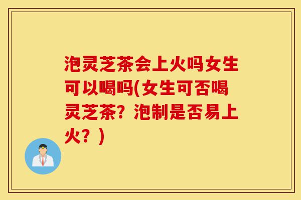 泡灵芝茶会上火吗女生可以喝吗(女生可否喝灵芝茶?泡制是否易上火?)-第1张图片-灵芝之家 泡灵芝茶会上火吗女生可以喝吗(女生可否喝灵芝茶?泡制是否易上火?)-第1张图片-灵芝之家