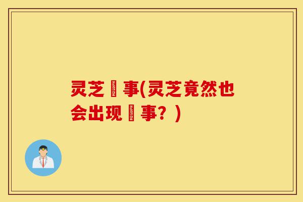 灵芝囧事(灵芝竟然也会出现囧事?)-第1张图片-灵芝之家 灵芝囧事(灵芝竟然也会出现囧事?)-第1张图片-灵芝之家