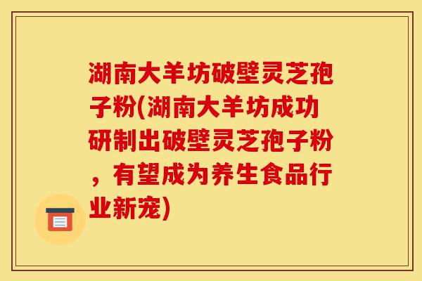 湖南大羊坊破壁灵芝孢子粉(湖南大羊坊成功研制出破壁灵芝孢子粉，有望成为养生食品行业新宠)-第1张图片-灵芝之家