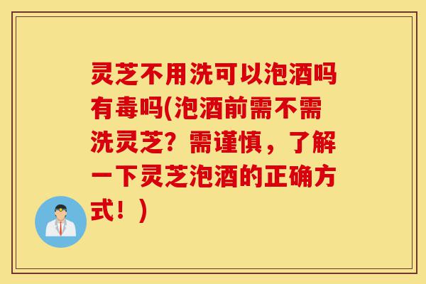 灵芝不用洗可以泡酒吗有毒吗(泡酒前需不需洗灵芝?需谨慎,了解一下灵芝泡酒的正确方式!)-第1张图片-灵芝之家 灵芝不用洗可以泡酒吗有毒吗(泡酒前需不需洗灵芝?需谨慎,了解一下灵芝泡酒的正确方式!)-第1张图片-灵芝之家