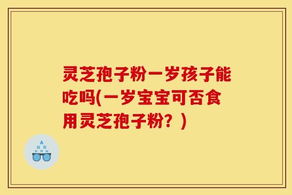 灵芝孢子粉一岁孩子能吃吗(一岁宝宝可否食用灵芝孢子粉？)-第1张图片-灵芝之家