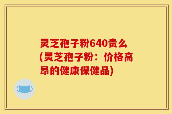 灵芝孢子粉640贵么(灵芝孢子粉：价格高昂的健康保健品)-第1张图片-灵芝之家