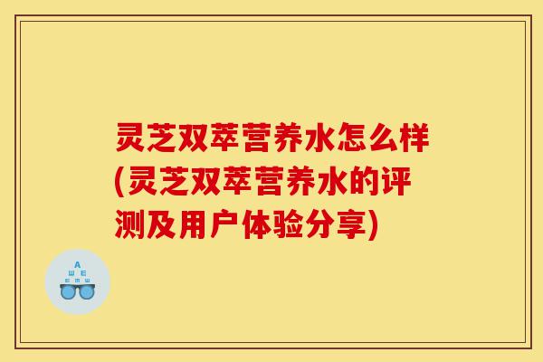 灵芝双萃营养水怎么样(灵芝双萃营养水的评测及用户体验分享)-第1张图片-灵芝之家