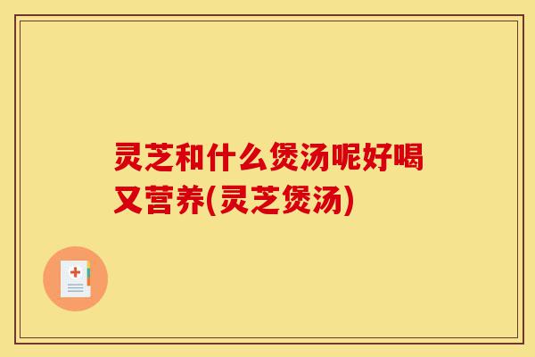 灵芝和什么煲汤呢好喝又营养(灵芝煲汤)-第1张图片-灵芝之家 灵芝和什么煲汤呢好喝又营养(灵芝煲汤)-第1张图片-灵芝之家