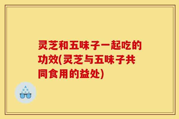 灵芝和五味子一起吃的功效(灵芝与五味子共同食用的益处)-第1张图片-灵芝之家 灵芝和五味子一起吃的功效(灵芝与五味子共同食用的益处)-第1张图片-灵芝之家