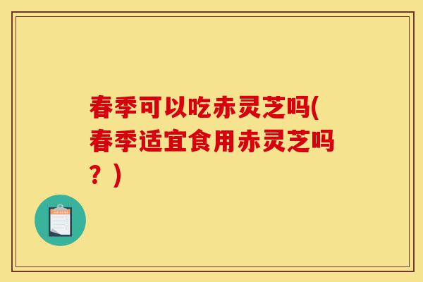 春季可以吃赤灵芝吗(春季适宜食用赤灵芝吗?)-第1张图片-灵芝之家 春季可以吃赤灵芝吗(春季适宜食用赤灵芝吗?)-第1张图片-灵芝之家