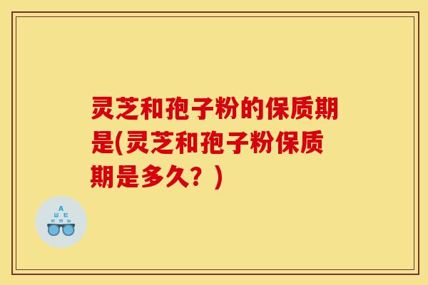 灵芝和孢子粉的保质期是(灵芝和孢子粉保质期是多久?)-第1张图片-灵芝之家 灵芝和孢子粉的保质期是(灵芝和孢子粉保质期是多久?)-第1张图片-灵芝之家