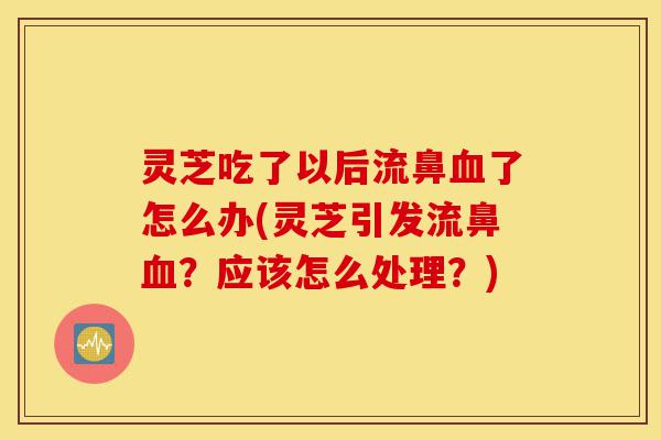 灵芝吃了以后流鼻血了怎么办(灵芝引发流鼻血?应该怎么处理?)-第1张图片-灵芝之家 灵芝吃了以后流鼻血了怎么办(灵芝引发流鼻血?应该怎么处理?)-第1张图片-灵芝之家