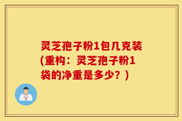 灵芝孢子粉1包几克装(重构:灵芝孢子粉1袋的净重是多少?)-第1张图片-灵芝之家 灵芝孢子粉1包几克装(重构:灵芝孢子粉1袋的净重是多少?)-第1张图片-灵芝之家