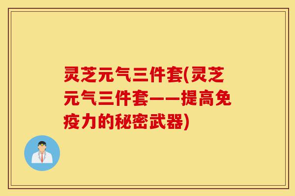 灵芝元气三件套(灵芝元气三件套——提高免疫力的秘密武器)-第1张图片-灵芝之家 灵芝元气三件套(灵芝元气三件套——提高免疫力的秘密武器)-第1张图片-灵芝之家