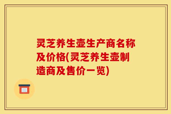 灵芝养生壶生产商名称及价格(灵芝养生壶制造商及售价一览)-第1张图片-灵芝之家