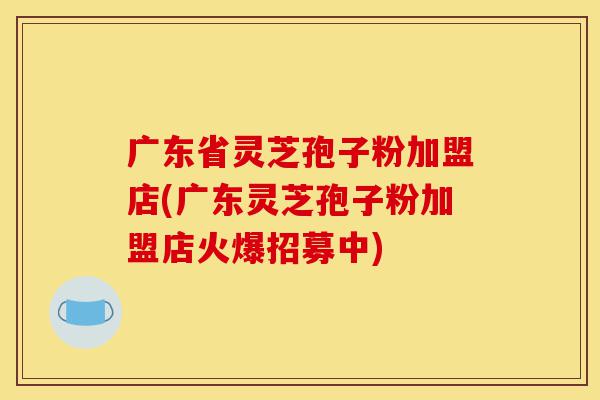 广东省灵芝孢子粉加盟店(广东灵芝孢子粉加盟店火爆招募中)-第1张图片-灵芝之家 广东省灵芝孢子粉加盟店(广东灵芝孢子粉加盟店火爆招募中)-第1张图片-灵芝之家