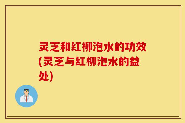 灵芝和红柳泡水的功效(灵芝与红柳泡水的益处)-第1张图片-灵芝之家 灵芝和红柳泡水的功效(灵芝与红柳泡水的益处)-第1张图片-灵芝之家