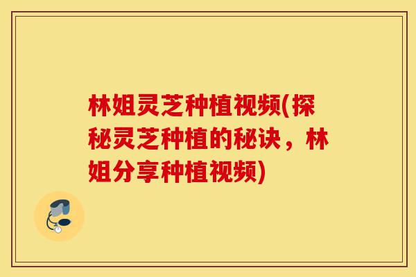 林姐灵芝种植视频(探秘灵芝种植的秘诀,林姐分享种植视频)-第1张图片-灵芝之家 林姐灵芝种植视频(探秘灵芝种植的秘诀,林姐分享种植视频)-第1张图片-灵芝之家