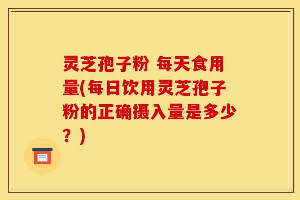 灵芝孢子粉 每天食用量(每日饮用灵芝孢子粉的正确摄入量是多少?)-第1张图片-灵芝之家 灵芝孢子粉 每天食用量(每日饮用灵芝孢子粉的正确摄入量是多少?)-第1张图片-灵芝之家