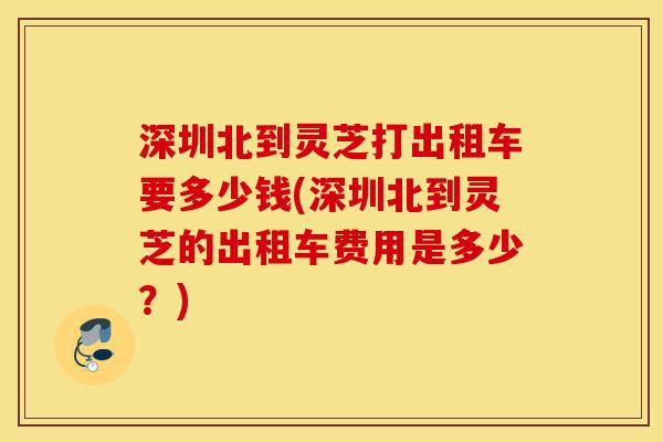 深圳北到灵芝打出租车要多少钱(深圳北到灵芝的出租车费用是多少?)-第1张图片-灵芝之家 深圳北到灵芝打出租车要多少钱(深圳北到灵芝的出租车费用是多少?)-第1张图片-灵芝之家