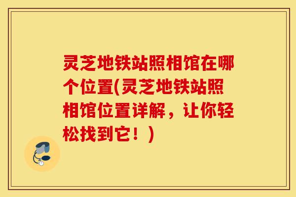 灵芝地铁站照相馆在哪个位置(灵芝地铁站照相馆位置详解,让你轻松找到它!)-第1张图片-灵芝之家 灵芝地铁站照相馆在哪个位置(灵芝地铁站照相馆位置详解,让你轻松找到它!)-第1张图片-灵芝之家