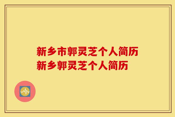 新乡市郭灵芝个人简历新乡郭灵芝个人简历-第1张图片-灵芝之家