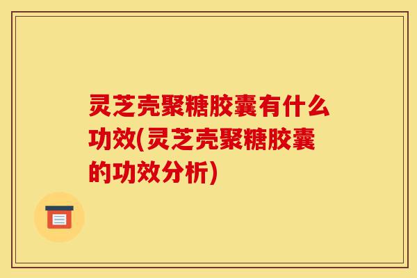 灵芝壳聚糖胶囊有什么功效(灵芝壳聚糖胶囊的功效分析)-第1张图片-灵芝之家 灵芝壳聚糖胶囊有什么功效(灵芝壳聚糖胶囊的功效分析)-第1张图片-灵芝之家