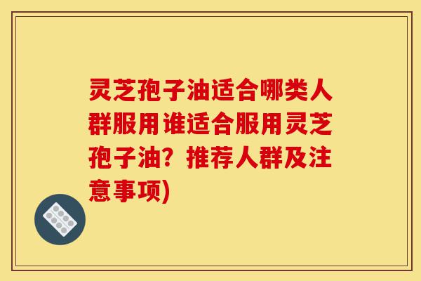 灵芝孢子油适合哪类人群服用谁适合服用灵芝孢子油？推荐人群及注意事项)-第1张图片-灵芝之家