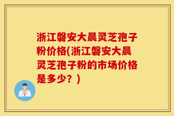 浙江磐安大晨灵芝孢子粉价格(浙江磐安大晨灵芝孢子粉的市场价格是多少?)-第1张图片-灵芝之家 浙江磐安大晨灵芝孢子粉价格(浙江磐安大晨灵芝孢子粉的市场价格是多少?)-第1张图片-灵芝之家