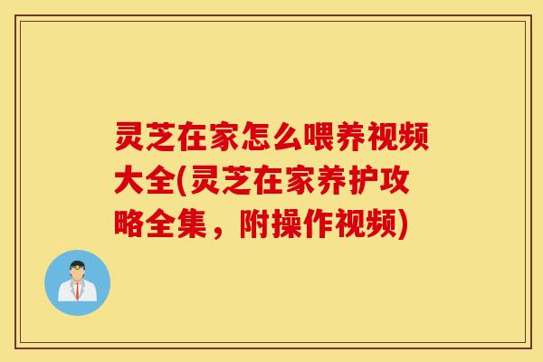 灵芝在家怎么喂养视频大全(灵芝在家养护攻略全集，附操作视频)-第1张图片-灵芝之家