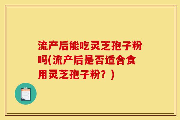 流产后能吃灵芝孢子粉吗(流产后是否适合食用灵芝孢子粉?)-第1张图片-灵芝之家 流产后能吃灵芝孢子粉吗(流产后是否适合食用灵芝孢子粉?)-第1张图片-灵芝之家