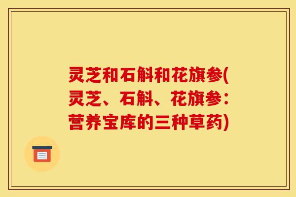 灵芝和石斛和花旗参(灵芝、石斛、花旗参:营养宝库的三种草药)-第1张图片-灵芝之家 灵芝和石斛和花旗参(灵芝、石斛、花旗参:营养宝库的三种草药)-第1张图片-灵芝之家