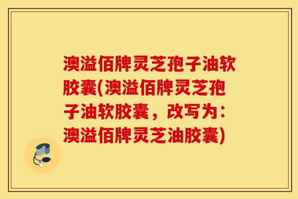 澳溢佰牌灵芝孢子油软胶囊(澳溢佰牌灵芝孢子油软胶囊,改写为:澳溢佰牌灵芝油胶囊)-第1张图片-灵芝之家 澳溢佰牌灵芝孢子油软胶囊(澳溢佰牌灵芝孢子油软胶囊,改写为:澳溢佰牌灵芝油胶囊)-第1张图片-灵芝之家