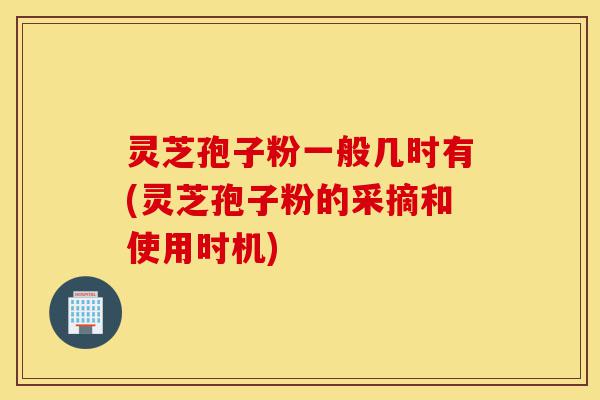 灵芝孢子粉一般几时有(灵芝孢子粉的采摘和使用时机)-第1张图片-灵芝之家 灵芝孢子粉一般几时有(灵芝孢子粉的采摘和使用时机)-第1张图片-灵芝之家