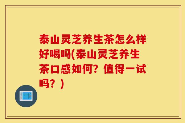 泰山灵芝养生茶怎么样好喝吗(泰山灵芝养生茶口感如何?值得一试吗?)-第1张图片-灵芝之家 泰山灵芝养生茶怎么样好喝吗(泰山灵芝养生茶口感如何?值得一试吗?)-第1张图片-灵芝之家
