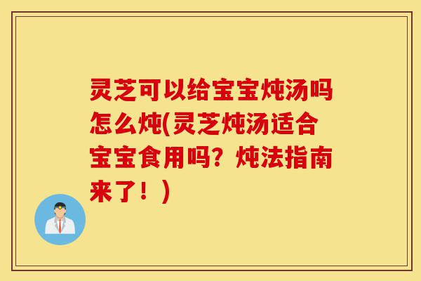 灵芝可以给宝宝炖汤吗怎么炖(灵芝炖汤适合宝宝食用吗?炖法指南来了!)-第1张图片-灵芝之家 灵芝可以给宝宝炖汤吗怎么炖(灵芝炖汤适合宝宝食用吗?炖法指南来了!)-第1张图片-灵芝之家