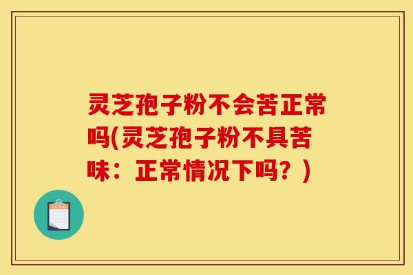 灵芝孢子粉不会苦正常吗(灵芝孢子粉不具苦味:正常情况下吗?)-第1张图片-灵芝之家 灵芝孢子粉不会苦正常吗(灵芝孢子粉不具苦味:正常情况下吗?)-第1张图片-灵芝之家