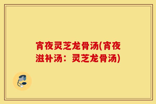 宵夜灵芝龙骨汤(宵夜滋补汤:灵芝龙骨汤)-第1张图片-灵芝之家 宵夜灵芝龙骨汤(宵夜滋补汤:灵芝龙骨汤)-第1张图片-灵芝之家