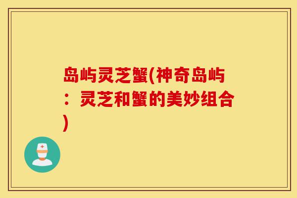 岛屿灵芝蟹(神奇岛屿:灵芝和蟹的美妙组合)-第1张图片-灵芝之家 岛屿灵芝蟹(神奇岛屿:灵芝和蟹的美妙组合)-第1张图片-灵芝之家
